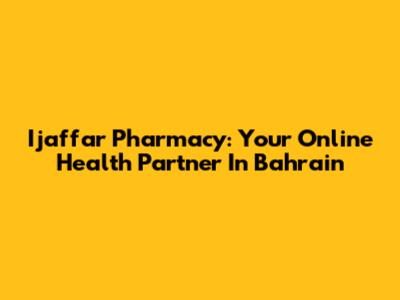 Ijaffar Pharmacy: Your Online Health Partner In Bahrain