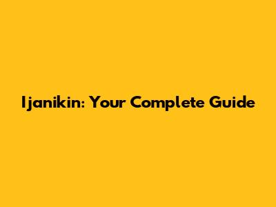Ijanikin: Your Complete Guide