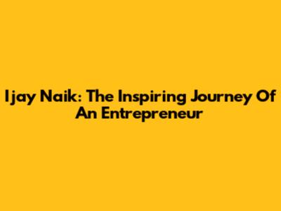 Ijay Naik: The Inspiring Journey Of An Entrepreneur