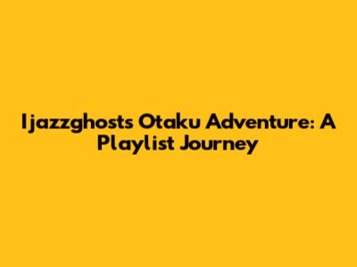 Ijazzghost's Otaku Adventure: A Playlist Journey
