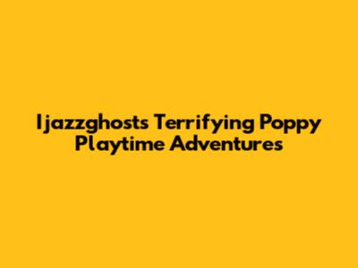 Ijazzghost's Terrifying Poppy Playtime Adventures