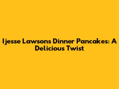 Ijesse Lawson's Dinner Pancakes: A Delicious Twist