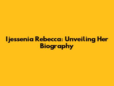 Ijessenia Rebecca: Unveiling Her Biography