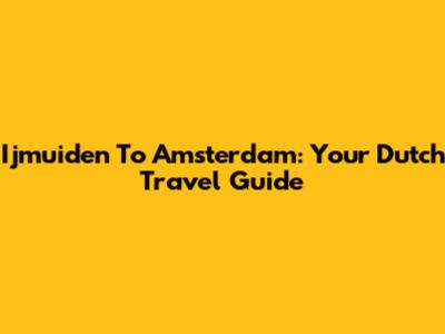 Ijmuiden To Amsterdam: Your Dutch Travel Guide