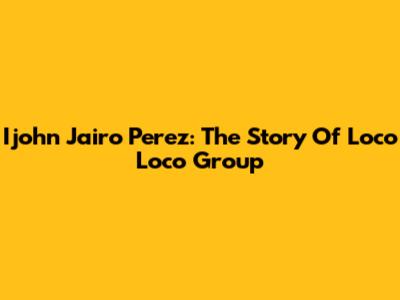 Ijohn Jairo Perez: The Story Of Loco Loco Group