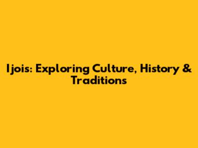 Ijois: Exploring Culture, History & Traditions
