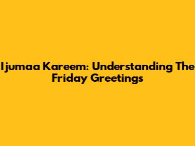 Ijumaa Kareem: Understanding The Friday Greetings