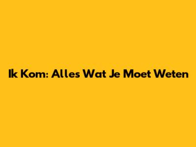 Ik Kom: Alles Wat Je Moet Weten