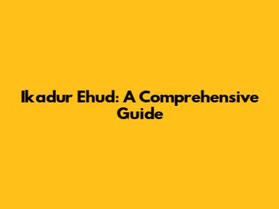 Ikadur Ehud: A Comprehensive Guide
