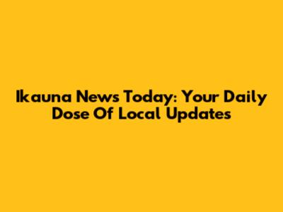 Ikauna News Today: Your Daily Dose Of Local Updates