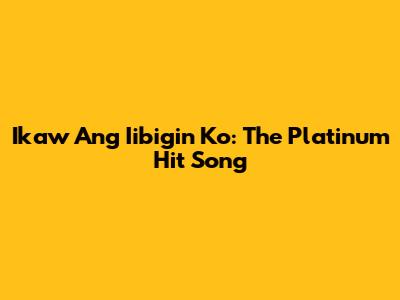 Ikaw Ang Iibigin Ko: The Platinum Hit Song