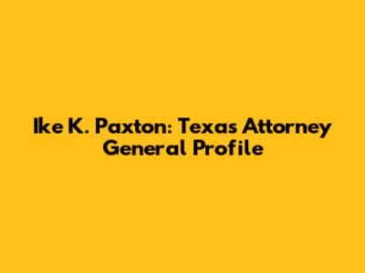 Ike K. Paxton: Texas Attorney General Profile