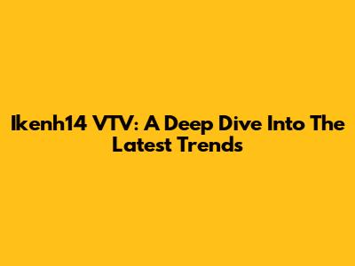 Ikenh14 VTV: A Deep Dive Into The Latest Trends