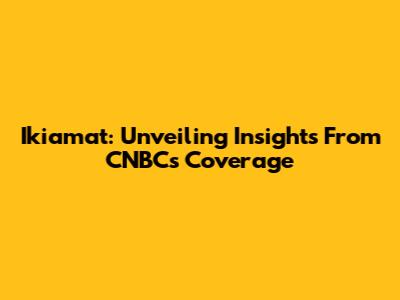 Ikiamat: Unveiling Insights From CNBC's Coverage