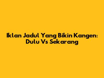Iklan Jadul Yang Bikin Kangen: Dulu Vs Sekarang