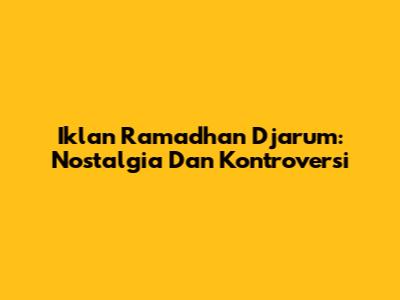 Iklan Ramadhan Djarum: Nostalgia Dan Kontroversi