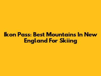 Ikon Pass: Best Mountains In New England For Skiing