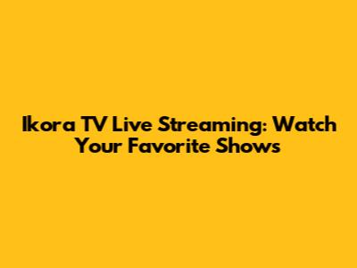 Ikora TV Live Streaming: Watch Your Favorite Shows