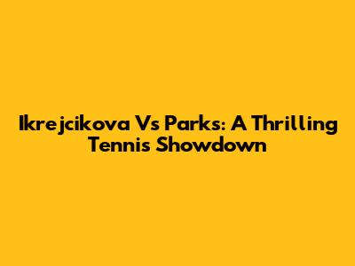 Ikrejcikova Vs Parks: A Thrilling Tennis Showdown