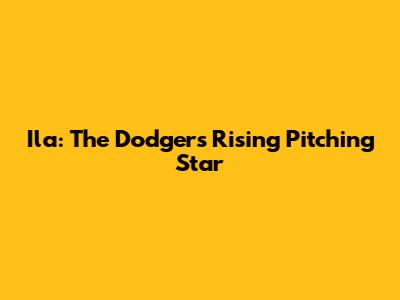Ila: The Dodgers' Rising Pitching Star