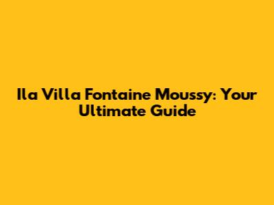 Ila Villa Fontaine Moussy: Your Ultimate Guide