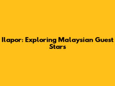 Ilapor: Exploring Malaysian Guest Stars