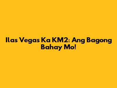 Ilas Vegas Ka KM2: Ang Bagong Bahay Mo!