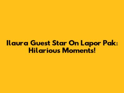 Ilaura Guest Star On Lapor Pak: Hilarious Moments!