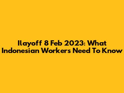 Ilayoff 8 Feb 2023: What Indonesian Workers Need To Know