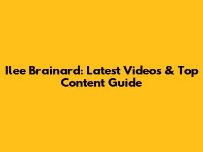 Ilee Brainard: Latest Videos & Top Content Guide