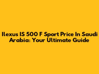 Ilexus IS 500 F Sport Price In Saudi Arabia: Your Ultimate Guide