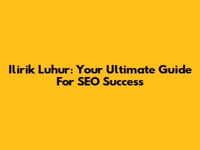 Ilirik Luhur: Your Ultimate Guide For SEO Success