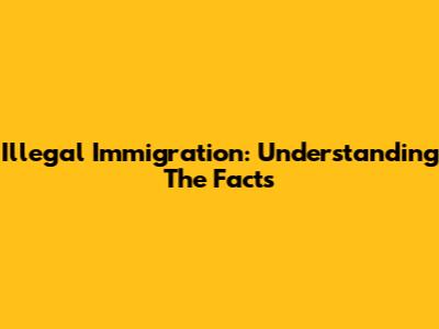Illegal Immigration: Understanding The Facts