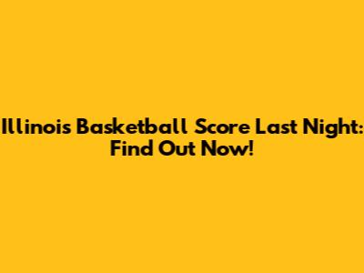 Illinois Basketball Score Last Night: Find Out Now!