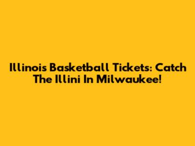 Illinois Basketball Tickets: Catch The Illini In Milwaukee!