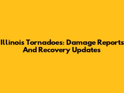 Illinois Tornadoes: Damage Reports And Recovery Updates
