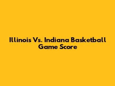 Illinois Vs. Indiana Basketball Game Score