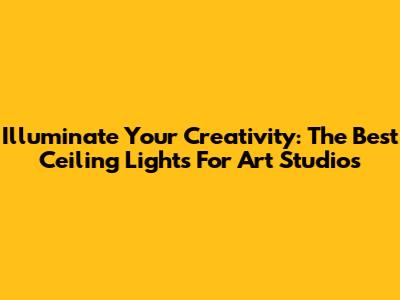 Illuminate Your Creativity: The Best Ceiling Lights For Art Studios