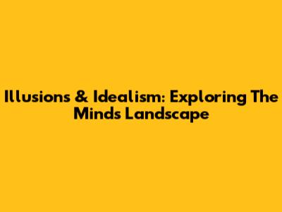 Illusions & Idealism: Exploring The Mind's Landscape
