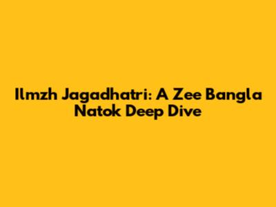 Ilmzh Jagadhatri: A Zee Bangla Natok Deep Dive