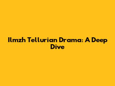 Ilmzh Tellurian Drama: A Deep Dive