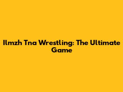 Ilmzh Tna Wrestling: The Ultimate Game