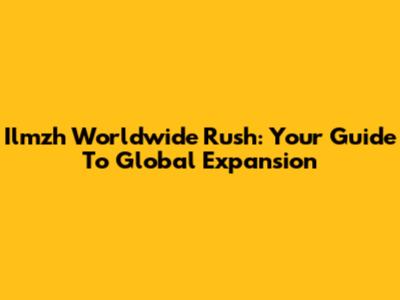 Ilmzh Worldwide Rush: Your Guide To Global Expansion