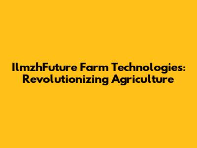 IlmzhFuture Farm Technologies: Revolutionizing Agriculture