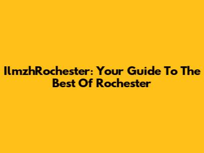 IlmzhRochester: Your Guide To The Best Of Rochester