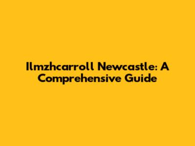 Ilmzhcarroll Newcastle: A Comprehensive Guide