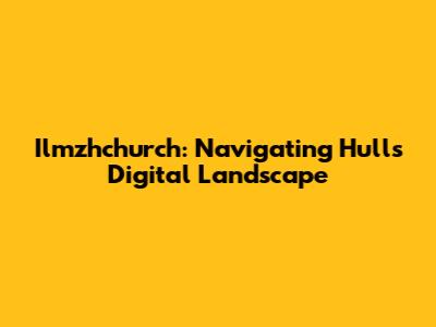 Ilmzhchurch: Navigating Hull's Digital Landscape