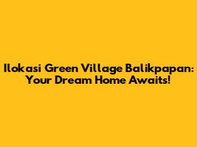 Ilokasi Green Village Balikpapan: Your Dream Home Awaits!