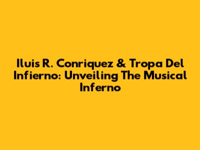 Iluis R. Conriquez & Tropa Del Infierno: Unveiling The Musical Inferno