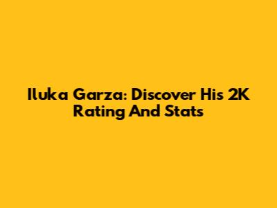Iluka Garza: Discover His 2K Rating And Stats